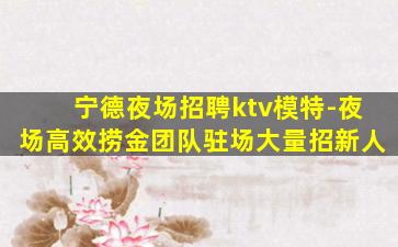 宁德夜场招聘ktv模特-夜场高效捞金团队驻场大量招新人